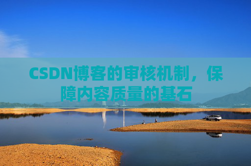 CSDN博客的审核机制,保障内容质量的基石 CSDN博客的审核机制,保障内容质量的基石